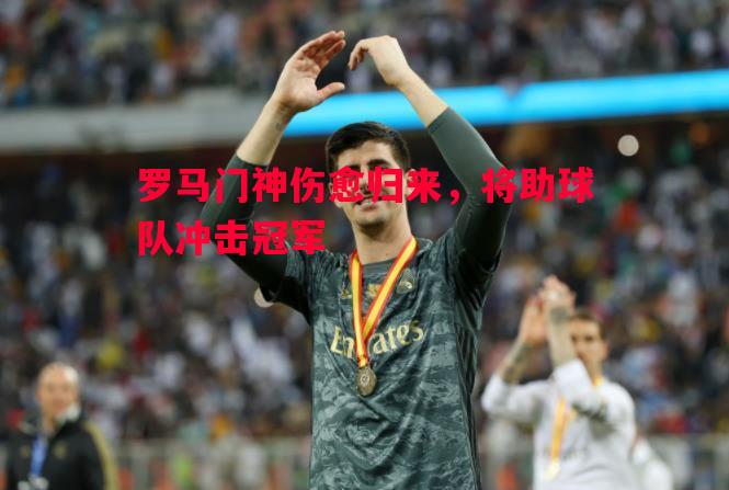 罗马门神伤愈归来，将助球队冲击冠军