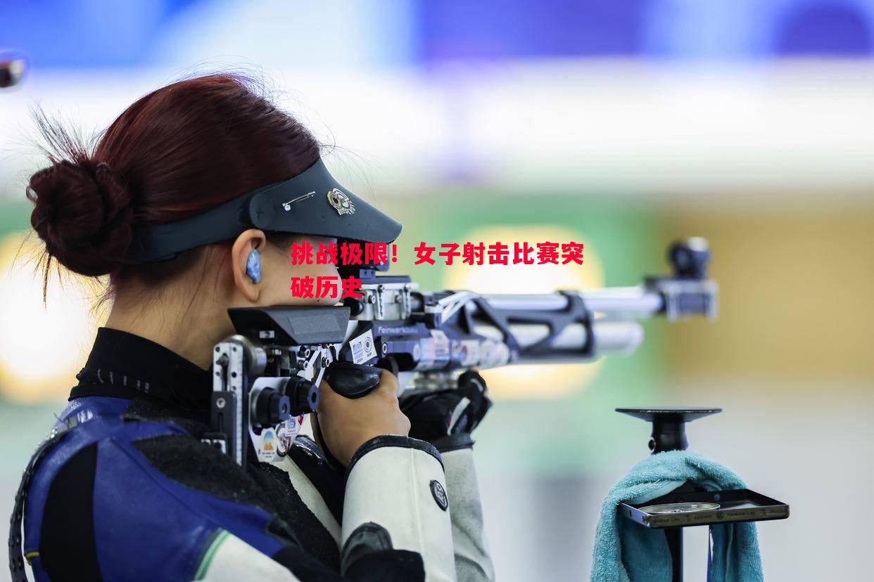 星空体育官网-挑战极限！女子射击比赛突破历史