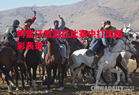 星空体育官方网站-阿富汗男篮在比赛中打出精彩表现