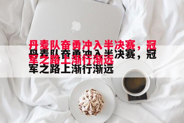 星空体育官网-丹麦队奋勇冲入半决赛，冠军之路上渐行渐远
