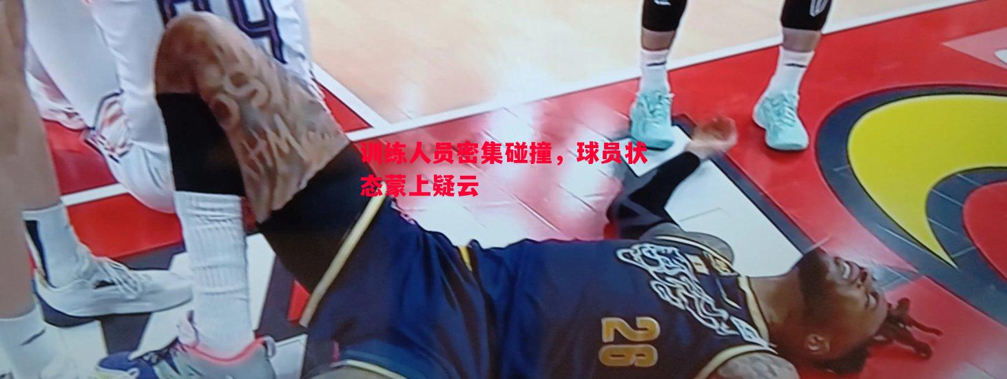 训练人员密集碰撞，球员状态蒙上疑云