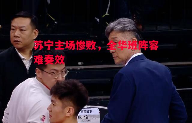 星空体育官网入口-苏宁主场惨败，全华班阵容难奏效