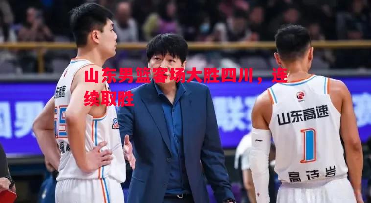 星空体育官网-山东男篮客场大胜四川，连续取胜