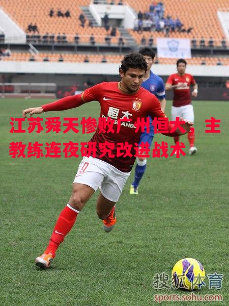 星空体育官网-江苏舜天惨败广州恒大，主教练连夜研究改进战术