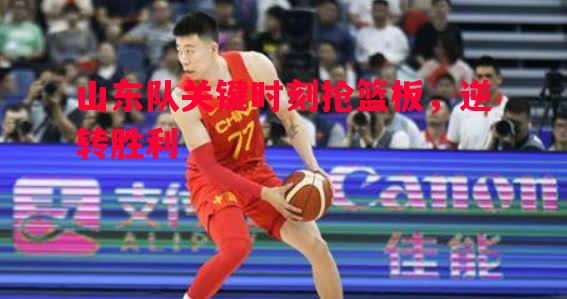 星空体育官方网站-山东队关键时刻抢篮板，逆转胜利