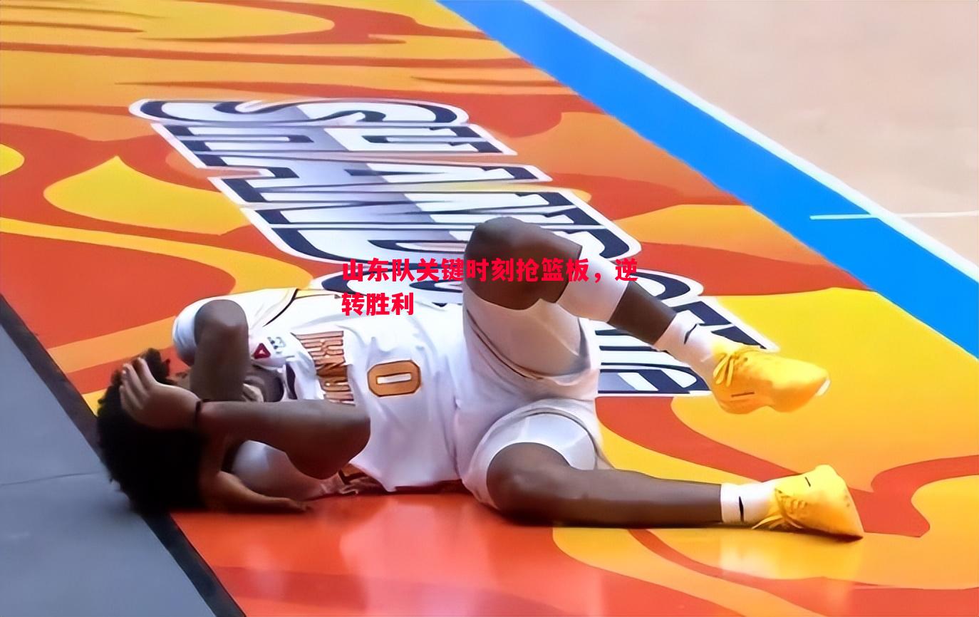 山东队关键时刻抢篮板，逆转胜利