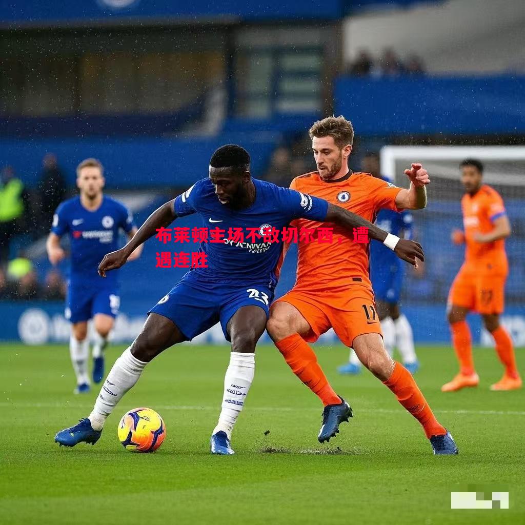 星空体育官网入口-布莱顿主场不敌切尔西，遭遇连胜
